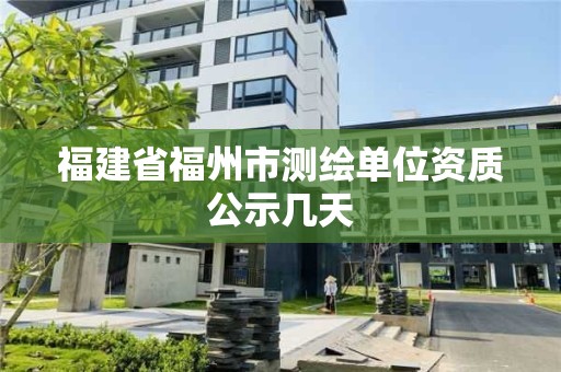 福建省福州市測繪單位資質(zhì)公示幾天