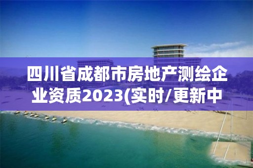 四川省成都市房地產測繪企業資質2023(實時/更新中)