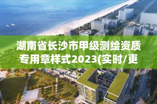 湖南省長沙市甲級測繪資質(zhì)專用章樣式2023(實(shí)時/更新中)