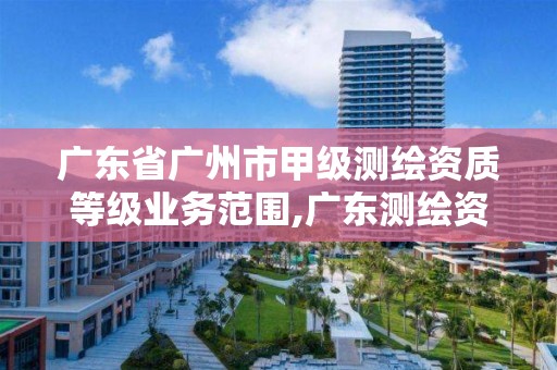 廣東省廣州市甲級測繪資質等級業務范圍,廣東測繪資質標準。