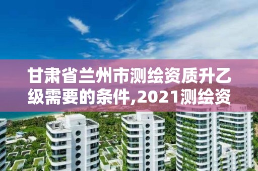 甘肅省蘭州市測繪資質升乙級需要的條件,2021測繪資質乙級人員要求。