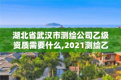 湖北省武漢市測繪公司乙級資質需要什么,2021測繪乙級資質要求。