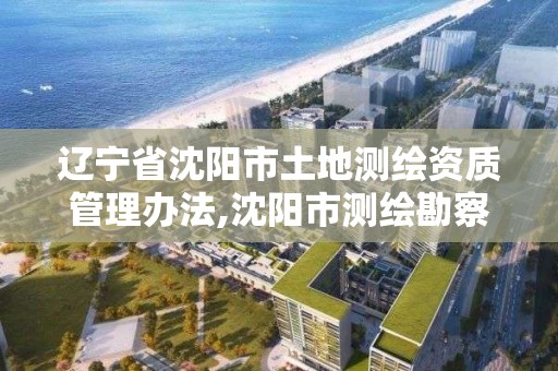 遼寧省沈陽市土地測繪資質管理辦法,沈陽市測繪勘察研究院。