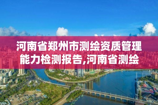 河南省鄭州市測繪資質管理能力檢測報告,河南省測繪資質管理系統。