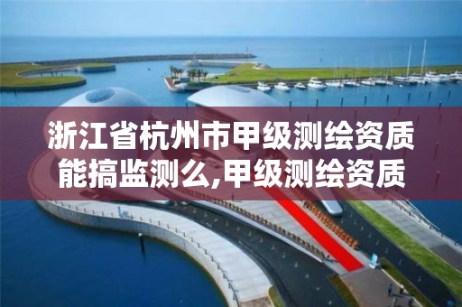 浙江省杭州市甲級測繪資質能搞監測么,甲級測繪資質單位名錄。