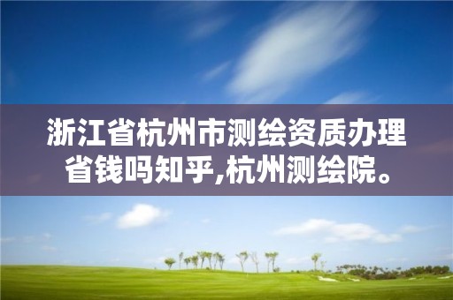 浙江省杭州市測繪資質辦理省錢嗎知乎,杭州測繪院。