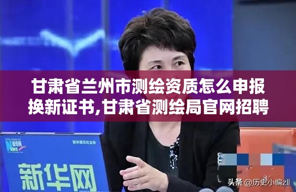 甘肅省蘭州市測繪資質怎么申報換新證書,甘肅省測繪局官網招聘。