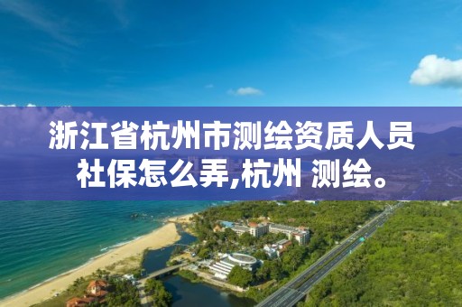 浙江省杭州市測繪資質人員社保怎么弄,杭州 測繪。