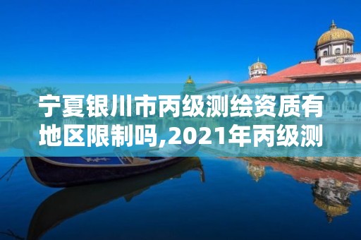 寧夏銀川市丙級測繪資質有地區限制嗎,2021年丙級測繪資質申請需要什么條件。