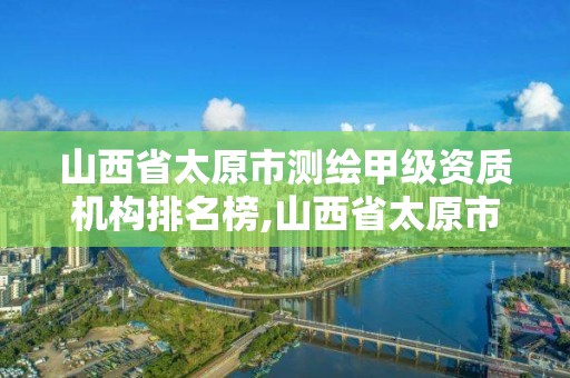 山西省太原市測繪甲級資質機構排名榜,山西省太原市測繪甲級資質機構排名榜最新。