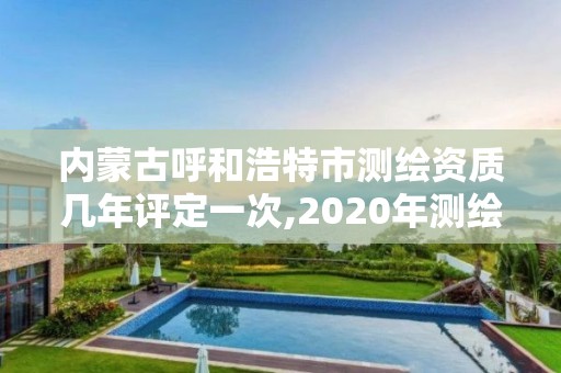 內蒙古呼和浩特市測繪資質幾年評定一次,2020年測繪資質。