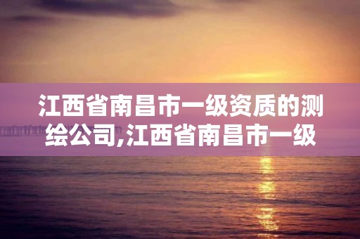 江西省南昌市一級資質的測繪公司,江西省南昌市一級資質的測繪公司有幾家。