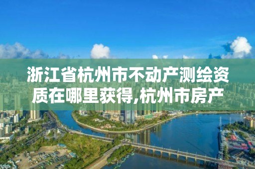 浙江省杭州市不動產(chǎn)測繪資質(zhì)在哪里獲得,杭州市房產(chǎn)測繪管理服務(wù)平臺。