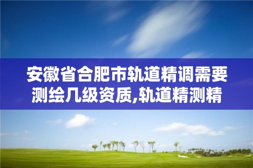 安徽省合肥市軌道精調(diào)需要測繪幾級資質(zhì),軌道精測精調(diào)實(shí)訓(xùn)報(bào)告3000字。