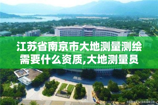 江蘇省南京市大地測量測繪需要什么資質,大地測量員證書有什么用。