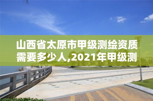 山西省太原市甲級測繪資質需要多少人,2021年甲級測繪資質。