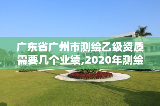 廣東省廣州市測繪乙級資質需要幾個業績,2020年測繪資質乙級需要什么條件。