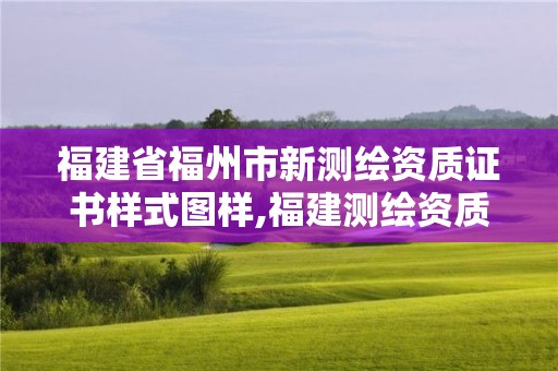 福建省福州市新測繪資質證書樣式圖樣,福建測繪資質公司。