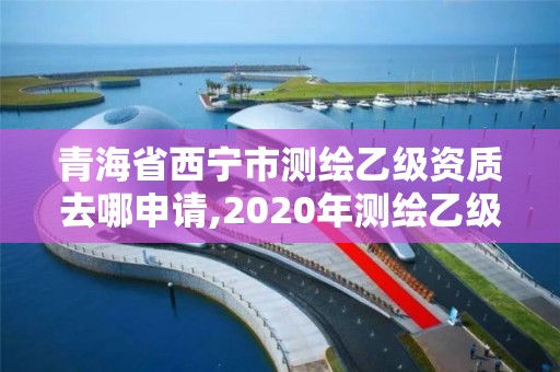 青海省西寧市測繪乙級資質去哪申請,2020年測繪乙級資質申報條件。