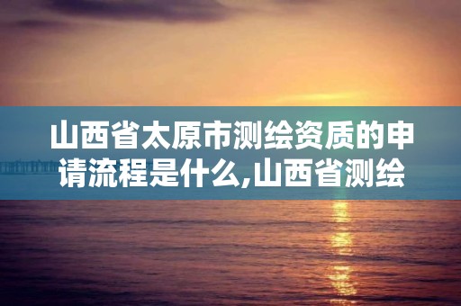 山西省太原市測繪資質的申請流程是什么,山西省測繪資質查詢。