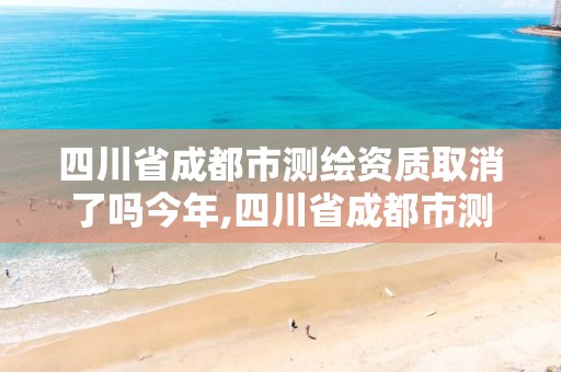 四川省成都市測繪資質取消了嗎今年,四川省成都市測繪資質取消了嗎今年考試。