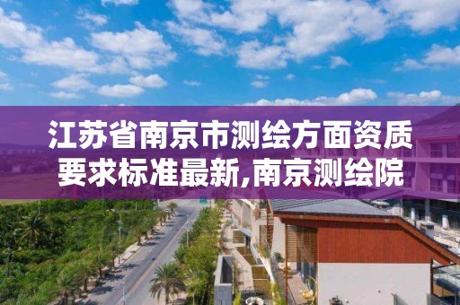 江蘇省南京市測繪方面資質要求標準最新,南京測繪院地址。