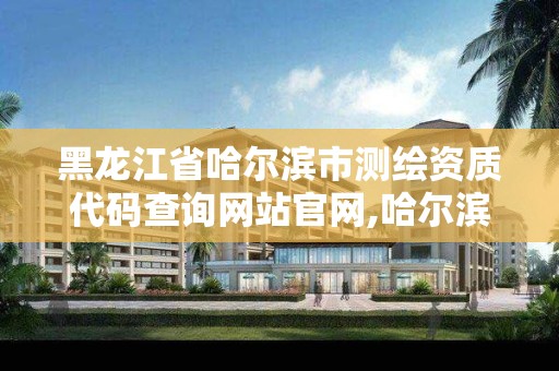 黑龍江省哈爾濱市測繪資質代碼查詢網站官網,哈爾濱市勘察測繪研究院。