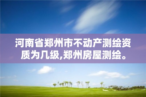 河南省鄭州市不動產測繪資質為幾級,鄭州房屋測繪。