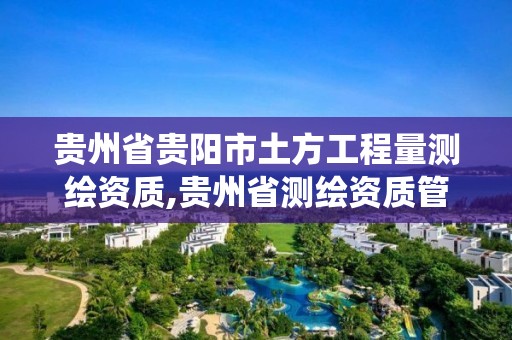 貴州省貴陽市土方工程量測繪資質,貴州省測繪資質管理系統。