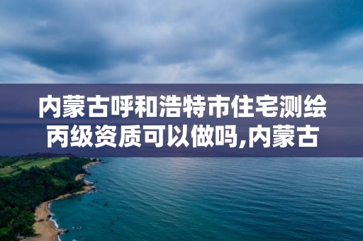 內蒙古呼和浩特市住宅測繪丙級資質可以做嗎,內蒙古測繪資質單位名錄。