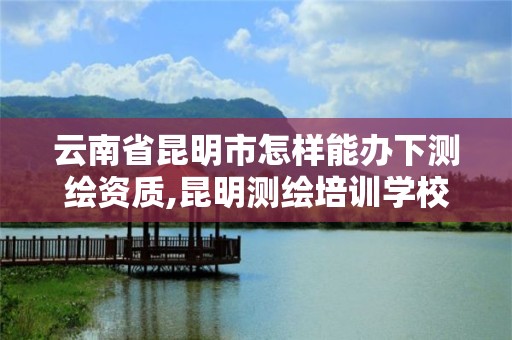 云南省昆明市怎樣能辦下測(cè)繪資質(zhì),昆明測(cè)繪培訓(xùn)學(xué)校。