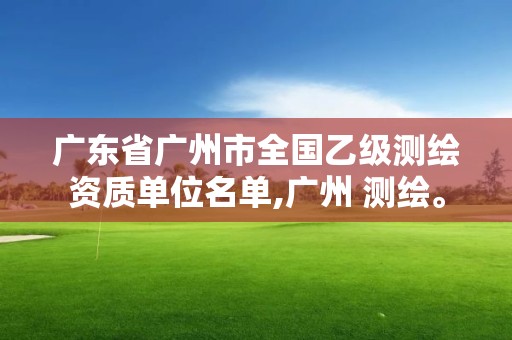 廣東省廣州市全國乙級測繪資質單位名單,廣州 測繪。