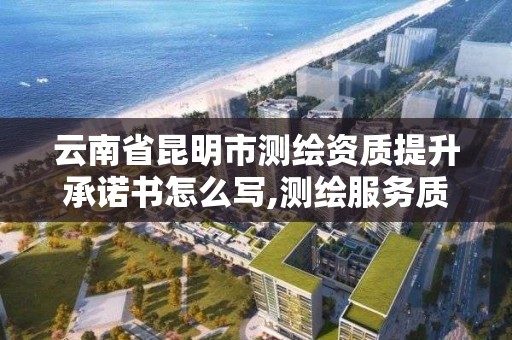 云南省昆明市測繪資質提升承諾書怎么寫,測繪服務質量承諾書。