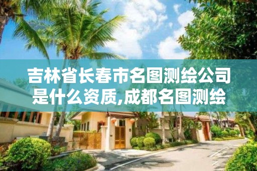 吉林省長春市名圖測繪公司是什么資質,成都名圖測繪有限公司怎么樣。