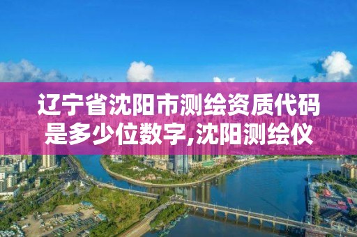 遼寧省沈陽市測繪資質代碼是多少位數字,沈陽測繪儀器檢測單位。