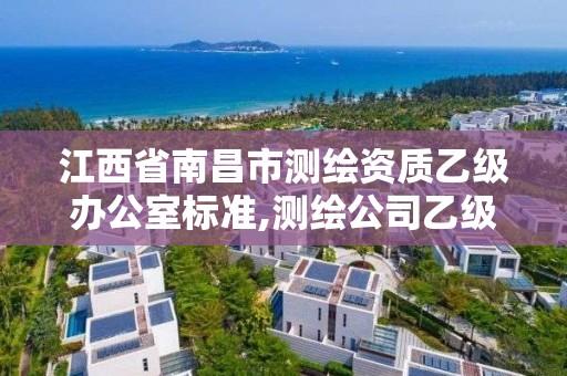 江西省南昌市測繪資質乙級辦公室標準,測繪公司乙級資質辦理需要些條件。