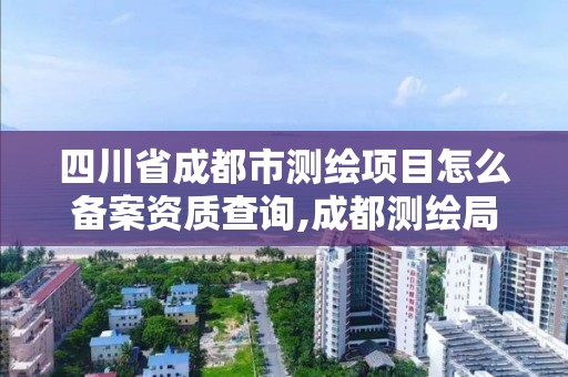 四川省成都市測繪項目怎么備案資質查詢,成都測繪局官網。