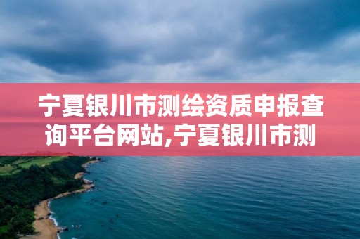 寧夏銀川市測繪資質申報查詢平臺網站,寧夏銀川市測繪資質申報查詢平臺網站官網。