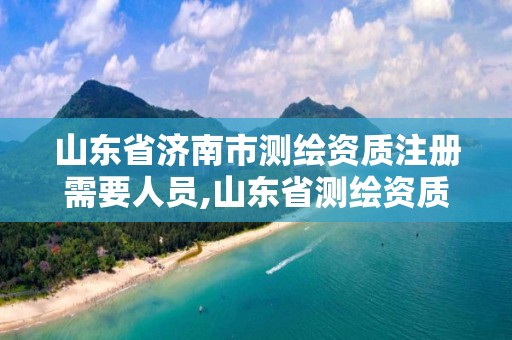 山東省濟南市測繪資質注冊需要人員,山東省測繪資質管理規定。