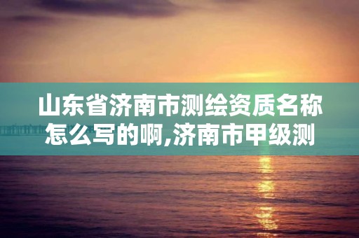 山東省濟南市測繪資質名稱怎么寫的啊,濟南市甲級測繪資質單位。