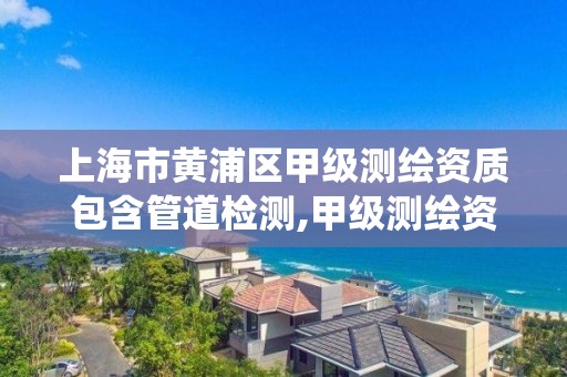 上海市黃浦區甲級測繪資質包含管道檢測,甲級測繪資質查詢系統。