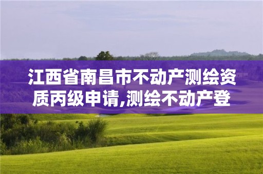 江西省南昌市不動產測繪資質丙級申請,測繪不動產登記流程表。