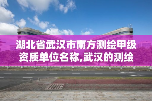 湖北省武漢市南方測繪甲級資質單位名稱,武漢的測繪公司。