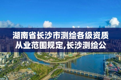 湖南省長沙市測繪各級資質從業范圍規定,長沙測繪公司資質有哪家。