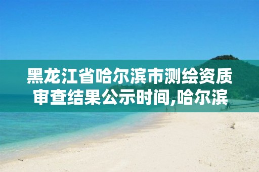 黑龍江省哈爾濱市測(cè)繪資質(zhì)審查結(jié)果公示時(shí)間,哈爾濱測(cè)繪院地址。