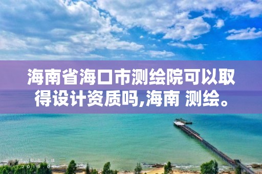 海南省海口市測繪院可以取得設(shè)計(jì)資質(zhì)嗎,海南 測繪。