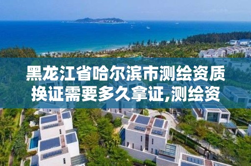 黑龍江省哈爾濱市測繪資質換證需要多久拿證,測繪資質復審換證標準。