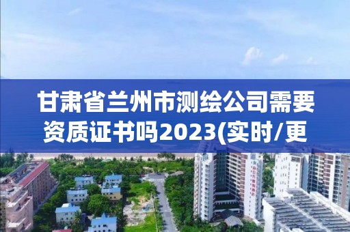 甘肅省蘭州市測(cè)繪公司需要資質(zhì)證書嗎2023(實(shí)時(shí)/更新中)