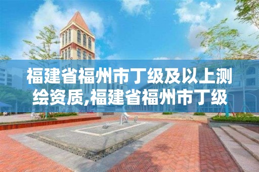 福建省福州市丁級及以上測繪資質,福建省福州市丁級及以上測繪資質企業名單。