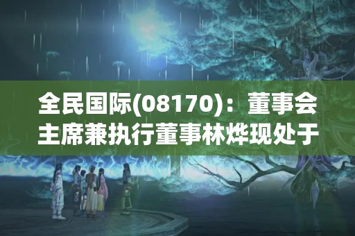 全民國(guó)際(08170)：董事會(huì)主席兼執(zhí)行董事林燁現(xiàn)處于失聯(lián)狀態(tài) 繼續(xù)停牌